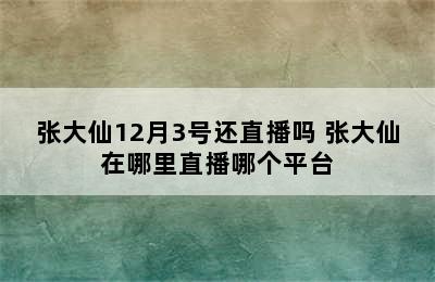 张大仙12月3号还直播吗 张大仙在哪里直播哪个平台